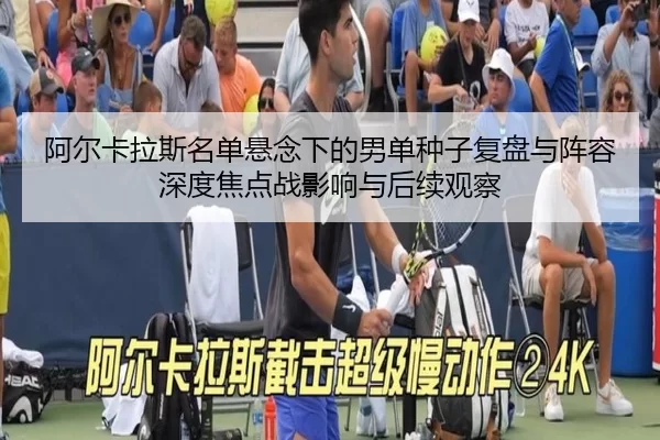 阿尔卡拉斯名单悬念下的男单种子复盘与阵容深度焦点战影响与后续观察