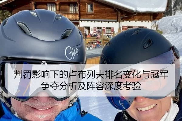 判罚影响下的卢布列夫排名变化与冠军争夺分析及阵容深度考验