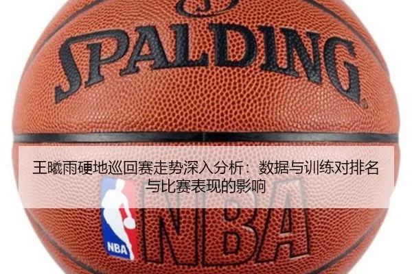 王曦雨硬地巡回赛走势深入分析：数据与训练对排名与比赛表现的影响